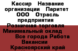 Кассир › Название организации ­ Паритет, ООО › Отрасль предприятия ­ Розничная торговля › Минимальный оклад ­ 20 000 - Все города Работа » Вакансии   . Красноярский край,Кайеркан г.